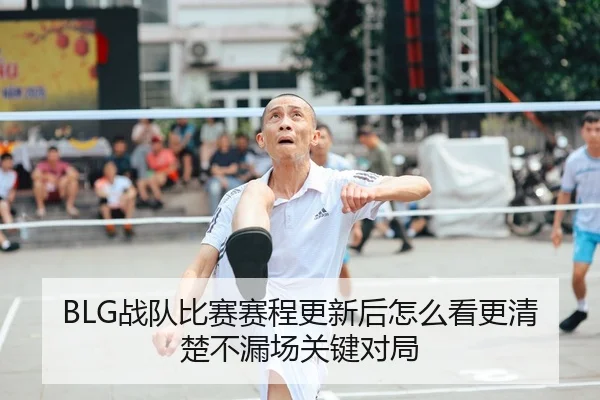 BLG战队比赛赛程更新后怎么看更清楚不漏场关键对局
